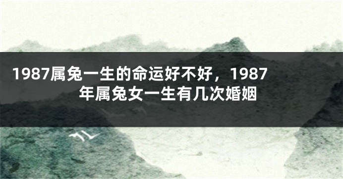 1987属兔一生的命运好不好，1987年属兔女一生有几次婚姻