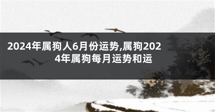 2024年属狗人6月份运势,属狗2024年属狗每月运势和运