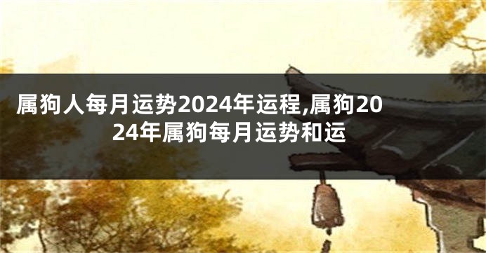 属狗人每月运势2024年运程,属狗2024年属狗每月运势和运