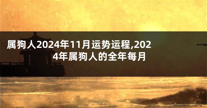 属狗人2024年11月运势运程,2024年属狗人的全年每月