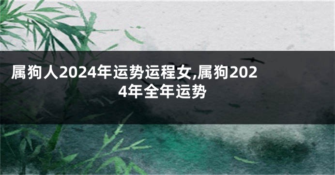 属狗人2024年运势运程女,属狗2024年全年运势