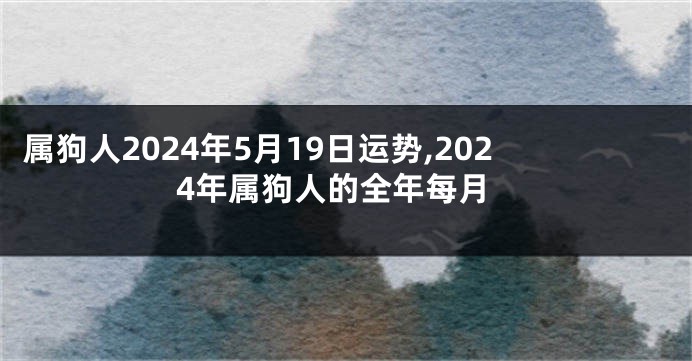 属狗人2024年5月19日运势,2024年属狗人的全年每月