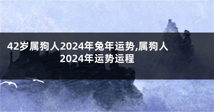 42岁属狗人2024年兔年运势,属狗人2024年运势运程