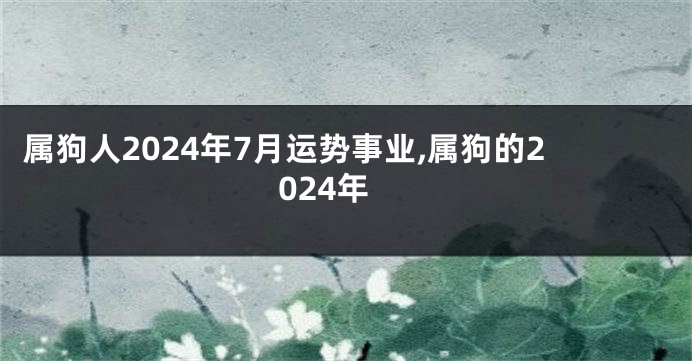 属狗人2024年7月运势事业,属狗的2024年