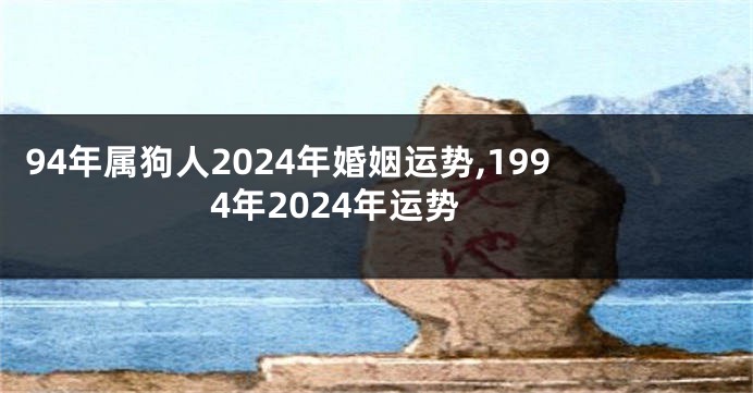 94年属狗人2024年婚姻运势,1994年2024年运势