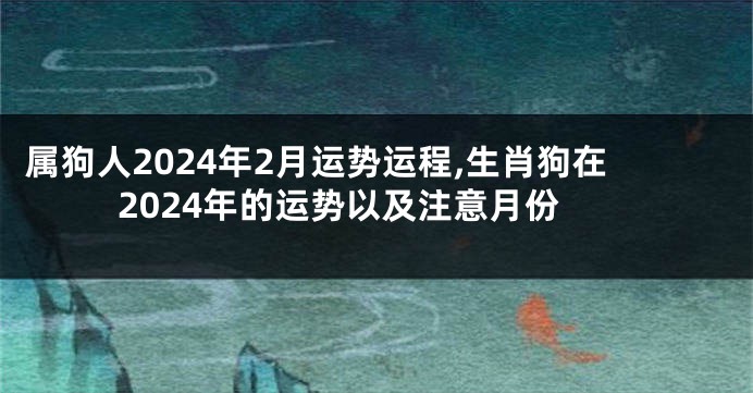 属狗人2024年2月运势运程,生肖狗在2024年的运势以及注意月份