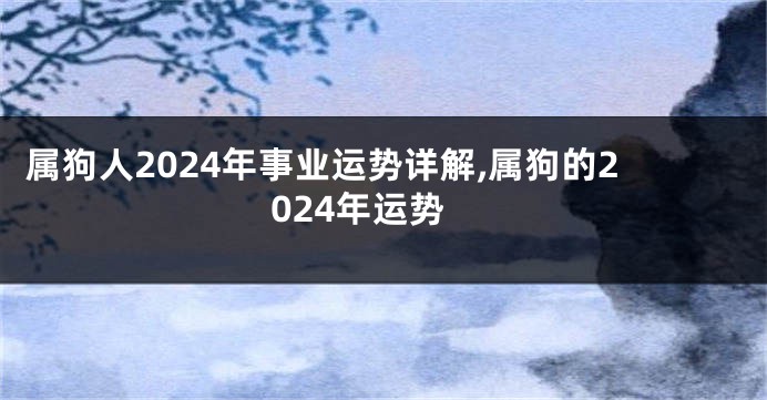 属狗人2024年事业运势详解,属狗的2024年运势