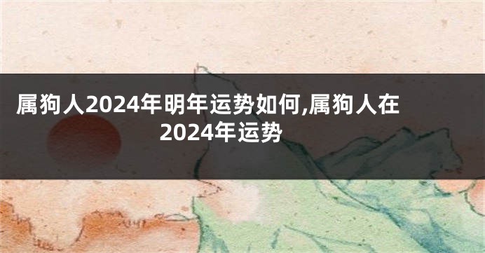 属狗人2024年明年运势如何,属狗人在2024年运势