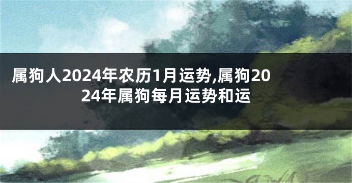 属狗人2024年农历1月运势,属狗2024年属狗每月运势和运