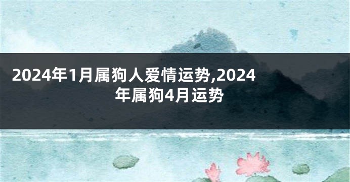 2024年1月属狗人爱情运势,2024年属狗4月运势