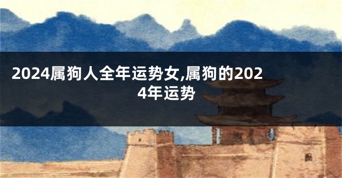 2024属狗人全年运势女,属狗的2024年运势