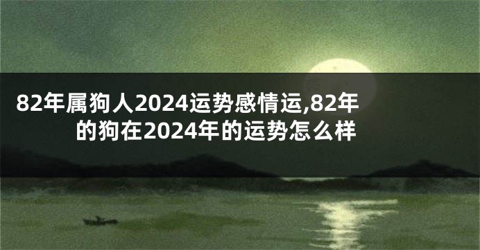 82年属狗人2024运势感情运,82年的狗在2024年的运势怎么样