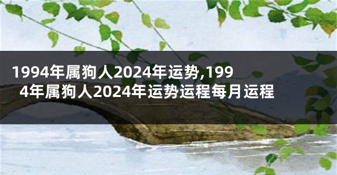 1994年属狗人2024年运势,1994年属狗人2024年运势运程每月运程