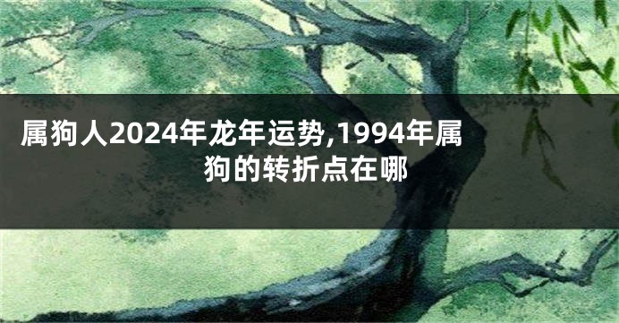 属狗人2024年龙年运势,1994年属狗的转折点在哪