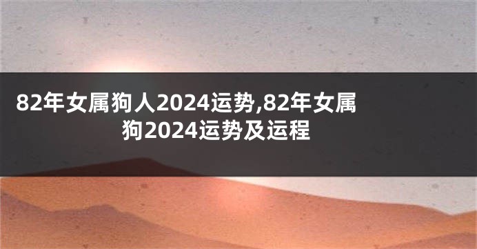 82年女属狗人2024运势,82年女属狗2024运势及运程