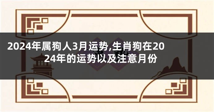 2024年属狗人3月运势,生肖狗在2024年的运势以及注意月份