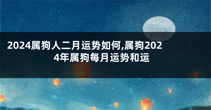 2024属狗人二月运势如何,属狗2024年属狗每月运势和运