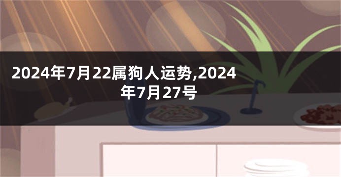 2024年7月22属狗人运势,2024年7月27号