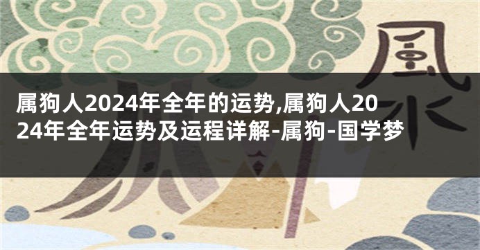 属狗人2024年全年的运势,属狗人2024年全年运势及运程详解-属狗-国学梦