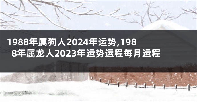 1988年属狗人2024年运势,1988年属龙人2023年运势运程每月运程