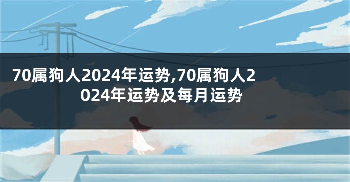 70属狗人2024年运势,70属狗人2024年运势及每月运势