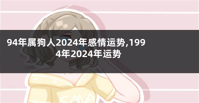 94年属狗人2024年感情运势,1994年2024年运势