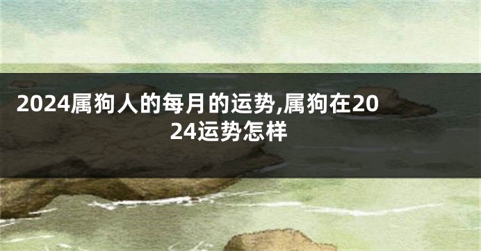 2024属狗人的每月的运势,属狗在2024运势怎样