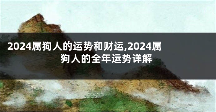 2024属狗人的运势和财运,2024属狗人的全年运势详解