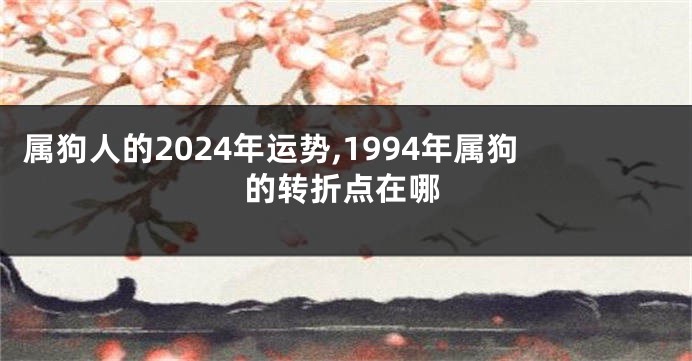 属狗人的2024年运势,1994年属狗的转折点在哪