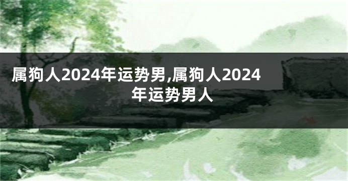 属狗人2024年运势男,属狗人2024年运势男人