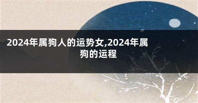 2024年属狗人的运势女,2024年属狗的运程