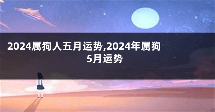 2024属狗人五月运势,2024年属狗5月运势