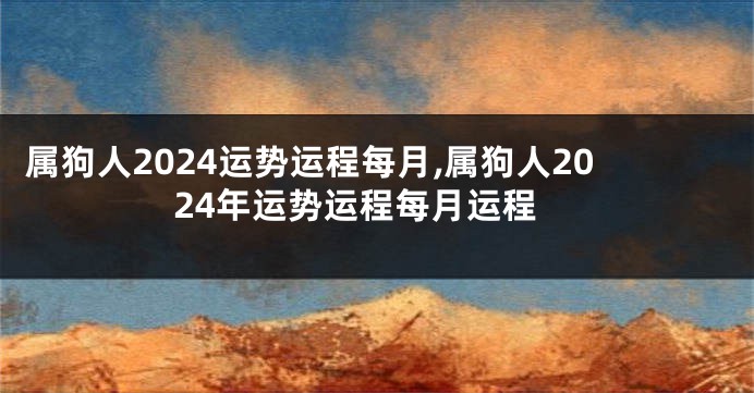 属狗人2024运势运程每月,属狗人2024年运势运程每月运程