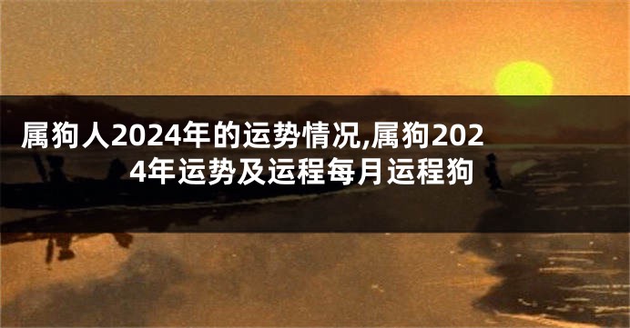 属狗人2024年的运势情况,属狗2024年运势及运程每月运程狗