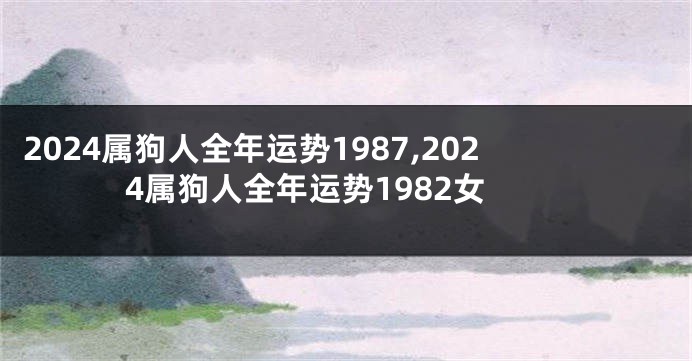 2024属狗人全年运势1987,2024属狗人全年运势1982女