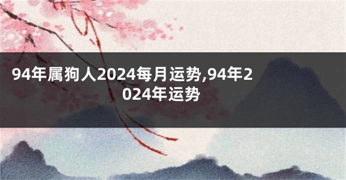 94年属狗人2024每月运势,94年2024年运势