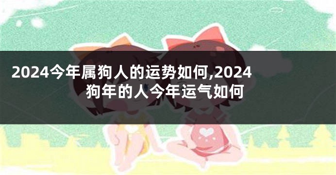 2024今年属狗人的运势如何,2024狗年的人今年运气如何