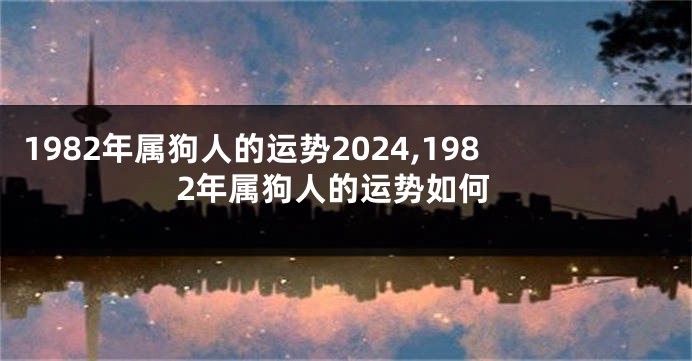 1982年属狗人的运势2024,1982年属狗人的运势如何