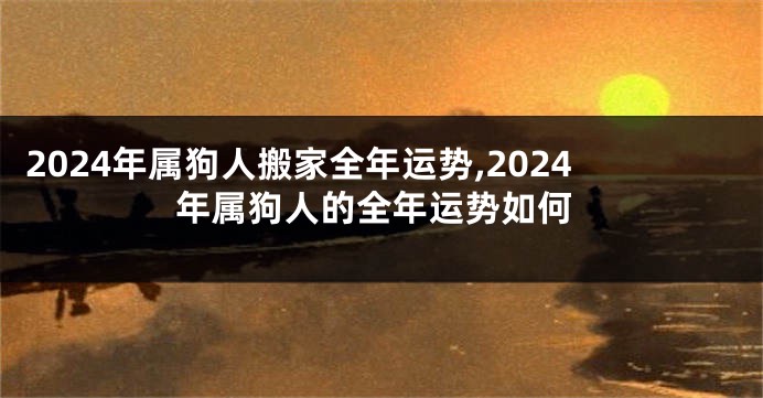 2024年属狗人搬家全年运势,2024年属狗人的全年运势如何