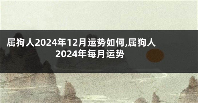 属狗人2024年12月运势如何,属狗人2024年每月运势