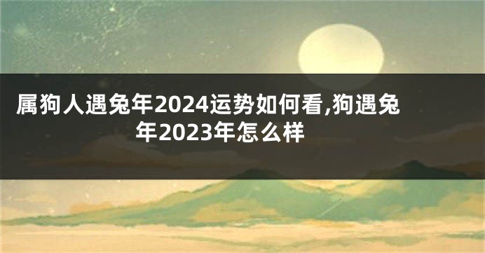 属狗人遇兔年2024运势如何看,狗遇兔年2023年怎么样