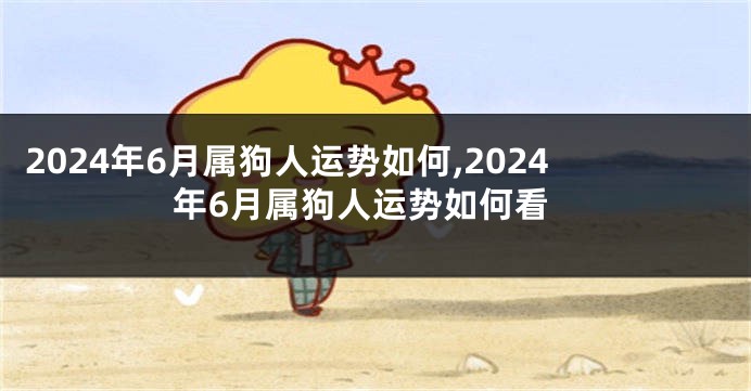 2024年6月属狗人运势如何,2024年6月属狗人运势如何看