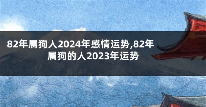 82年属狗人2024年感情运势,82年属狗的人2023年运势