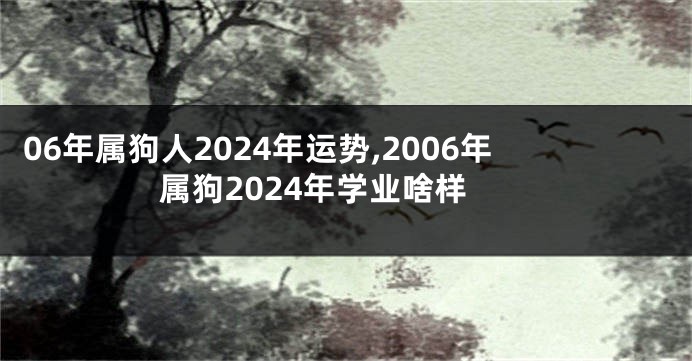 06年属狗人2024年运势,2006年属狗2024年学业啥样