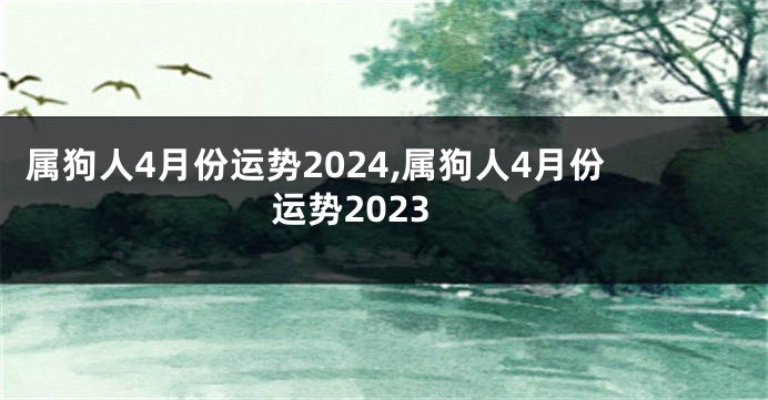 属狗人4月份运势2024,属狗人4月份运势2023