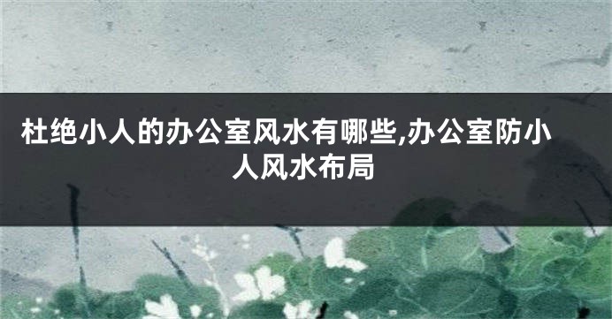 杜绝小人的办公室风水有哪些,办公室防小人风水布局