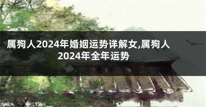 属狗人2024年婚姻运势详解女,属狗人2024年全年运势