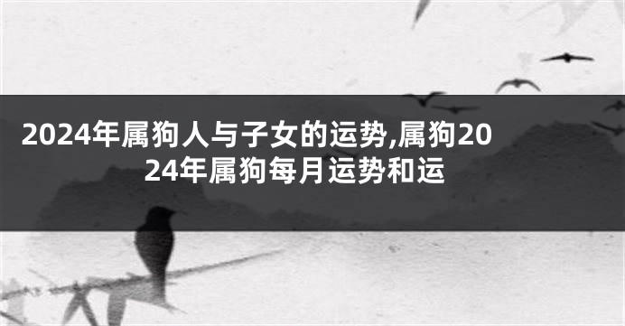 2024年属狗人与子女的运势,属狗2024年属狗每月运势和运