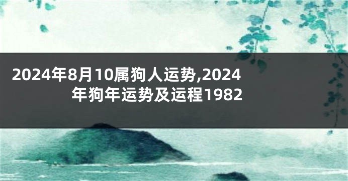 2024年8月10属狗人运势,2024年狗年运势及运程1982