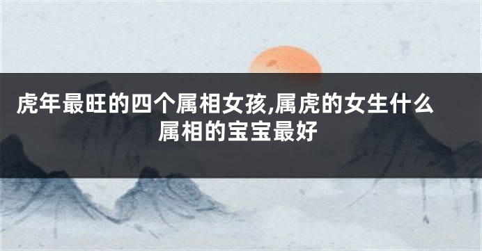 虎年最旺的四个属相女孩,属虎的女生什么属相的宝宝最好